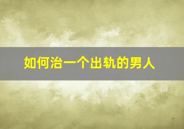 如何治一个出轨的男人