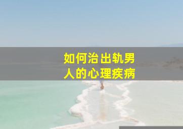 如何治出轨男人的心理疾病