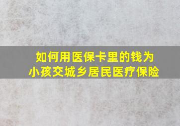 如何用医保卡里的钱为小孩交城乡居民医疗保险