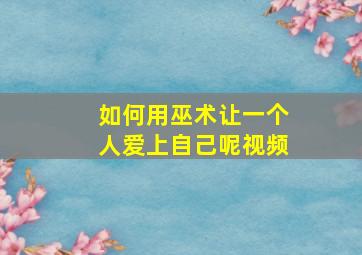 如何用巫术让一个人爱上自己呢视频