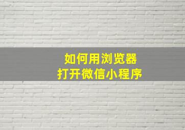 如何用浏览器打开微信小程序