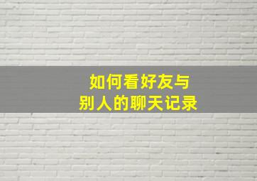 如何看好友与别人的聊天记录