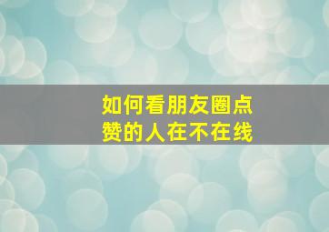 如何看朋友圈点赞的人在不在线