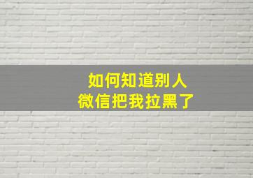 如何知道别人微信把我拉黑了