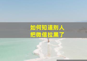 如何知道别人把微信拉黑了