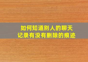 如何知道别人的聊天记录有没有删除的痕迹