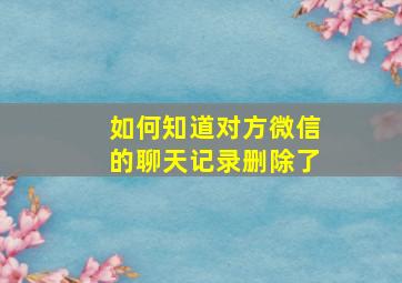 如何知道对方微信的聊天记录删除了