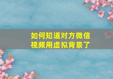 如何知道对方微信视频用虚拟背景了