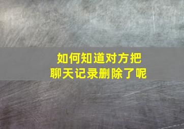 如何知道对方把聊天记录删除了呢