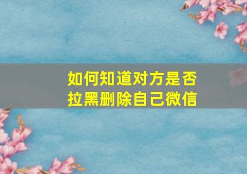 如何知道对方是否拉黑删除自己微信