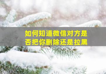 如何知道微信对方是否把你删除还是拉黑