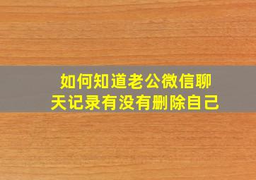 如何知道老公微信聊天记录有没有删除自己