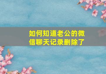 如何知道老公的微信聊天记录删除了