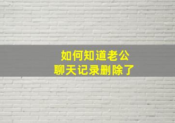 如何知道老公聊天记录删除了