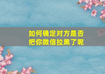 如何确定对方是否把你微信拉黑了呢