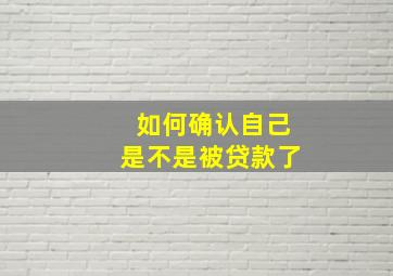 如何确认自己是不是被贷款了