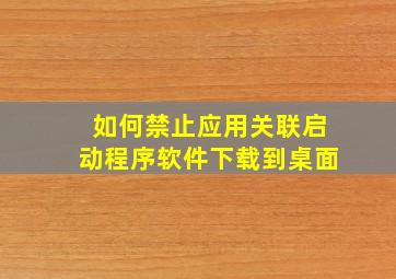 如何禁止应用关联启动程序软件下载到桌面