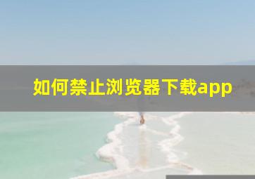 如何禁止浏览器下载app