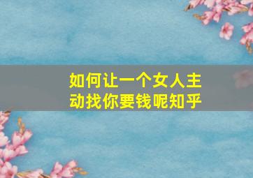 如何让一个女人主动找你要钱呢知乎