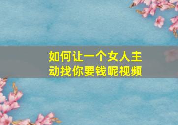 如何让一个女人主动找你要钱呢视频