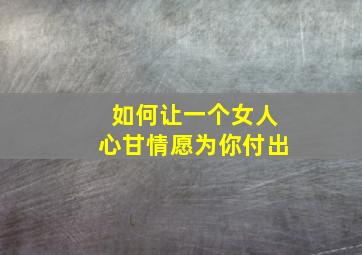 如何让一个女人心甘情愿为你付出