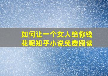 如何让一个女人给你钱花呢知乎小说免费阅读