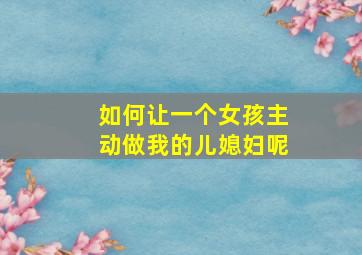 如何让一个女孩主动做我的儿媳妇呢