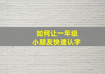 如何让一年级小朋友快速认字