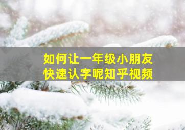 如何让一年级小朋友快速认字呢知乎视频