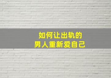 如何让出轨的男人重新爱自己