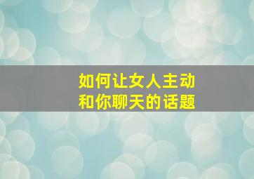 如何让女人主动和你聊天的话题