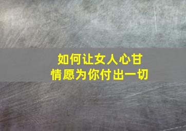 如何让女人心甘情愿为你付出一切