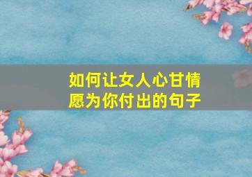 如何让女人心甘情愿为你付出的句子