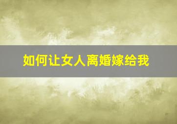 如何让女人离婚嫁给我