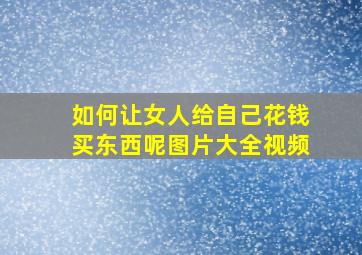 如何让女人给自己花钱买东西呢图片大全视频