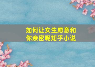 如何让女生愿意和你亲密呢知乎小说