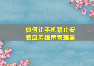 如何让手机禁止安装应用程序管理器