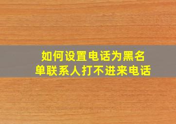 如何设置电话为黑名单联系人打不进来电话