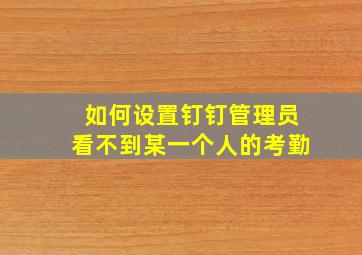 如何设置钉钉管理员看不到某一个人的考勤