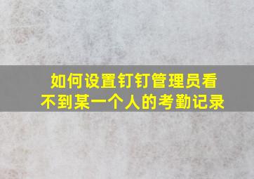 如何设置钉钉管理员看不到某一个人的考勤记录