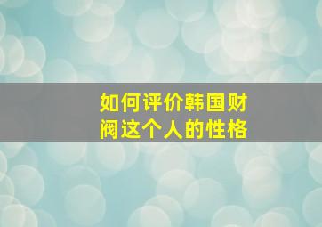 如何评价韩国财阀这个人的性格