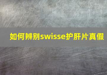 如何辨别swisse护肝片真假