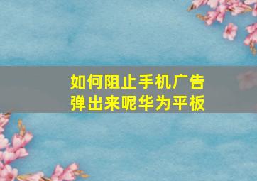 如何阻止手机广告弹出来呢华为平板