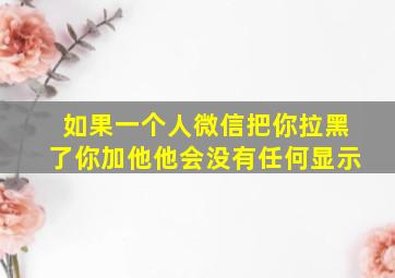 如果一个人微信把你拉黑了你加他他会没有任何显示