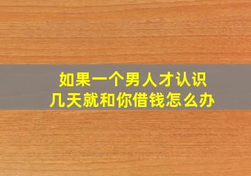 如果一个男人才认识几天就和你借钱怎么办