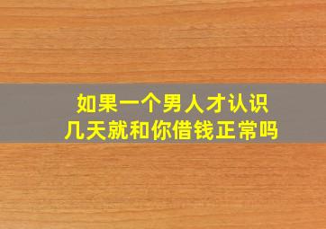 如果一个男人才认识几天就和你借钱正常吗