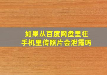 如果从百度网盘里往手机里传照片会泄露吗