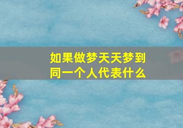 如果做梦天天梦到同一个人代表什么