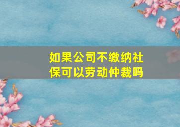 如果公司不缴纳社保可以劳动仲裁吗