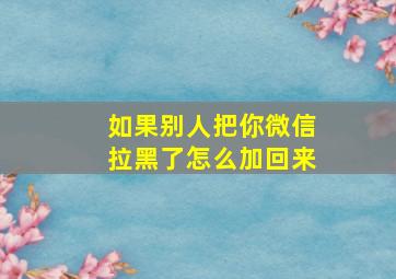 如果别人把你微信拉黑了怎么加回来